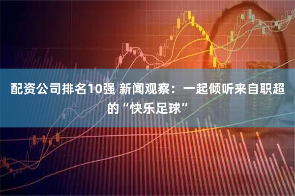 配资公司排名10强 新闻观察：一起倾听来自职超的“快乐足球”