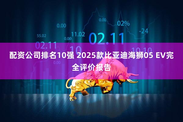 配资公司排名10强 2025款比亚迪海狮05 EV完全评价报告
