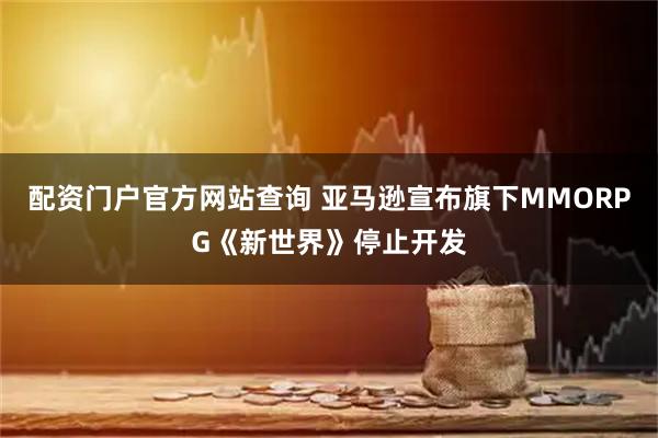 配资门户官方网站查询 亚马逊宣布旗下MMORPG《新世界》停止开发