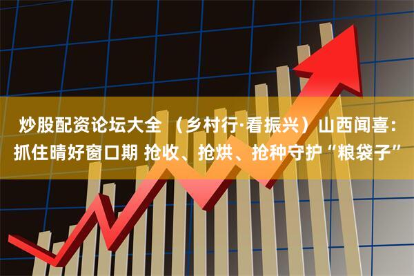 炒股配资论坛大全 （乡村行·看振兴）山西闻喜：抓住晴好窗口期 抢收、抢烘、抢种守护“粮袋子”