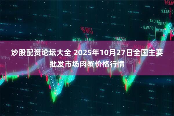 炒股配资论坛大全 2025年10月27日全国主要批发市场肉蟹价格行情
