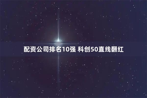 配资公司排名10强 科创50直线翻红