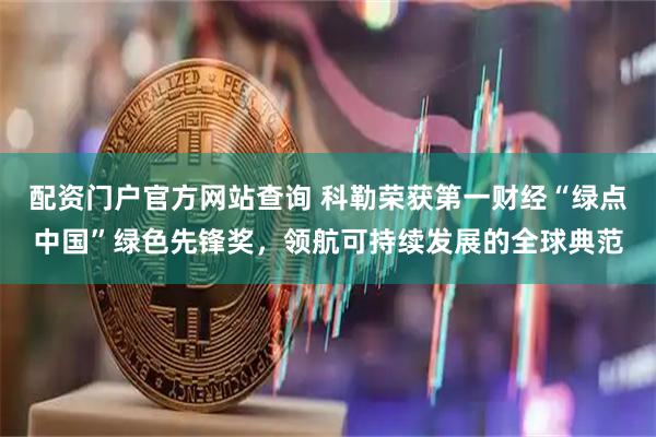 配资门户官方网站查询 科勒荣获第一财经“绿点中国”绿色先锋奖，领航可持续发展的全球典范