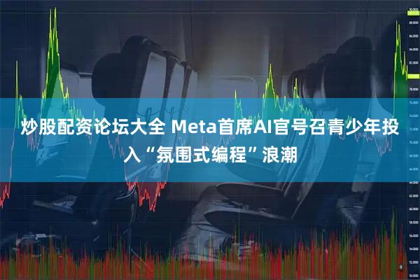 炒股配资论坛大全 Meta首席AI官号召青少年投入“氛围式编程”浪潮