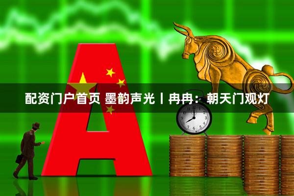 配资门户首页 墨韵声光丨冉冉：朝天门观灯