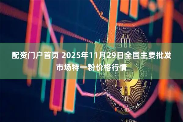配资门户首页 2025年11月29日全国主要批发市场特一粉价格行情