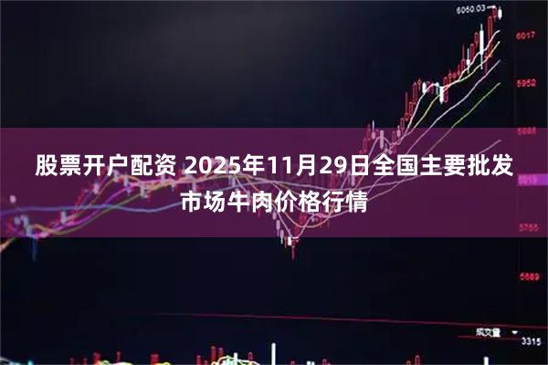 股票开户配资 2025年11月29日全国主要批发市场牛肉价格行情