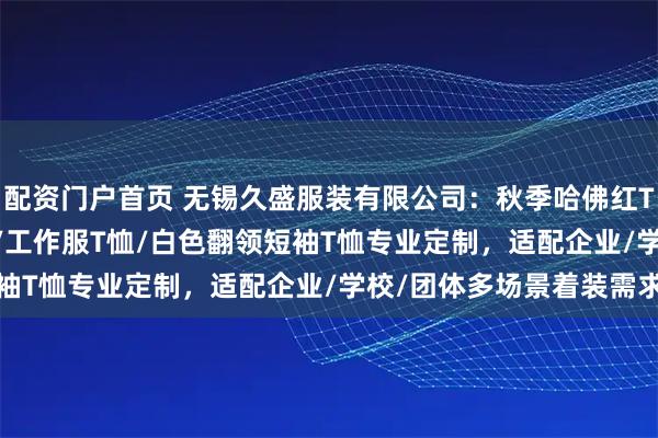 配资门户首页 无锡久盛服装有限公司:秋季哈佛红T恤/POLO衫/翻领T恤/工作服T恤/白色翻领短袖T恤专业定制,适配企业/学校/团体多场景着装需求