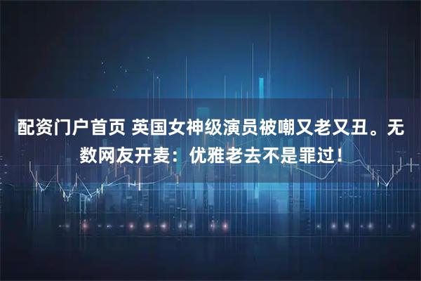 配资门户首页 英国女神级演员被嘲又老又丑。无数网友开麦:优雅老去不是罪过!