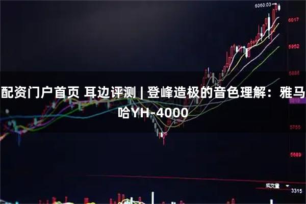 配资门户首页 耳边评测 | 登峰造极的音色理解：雅马哈YH-4000