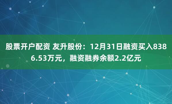 股票开户配资 友升股份：12月31日融资买入8386.53万元，融资融券余额2.2亿元