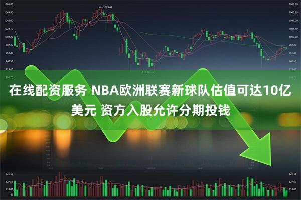 在线配资服务 NBA欧洲联赛新球队估值可达10亿美元 资方入股允许分期投钱