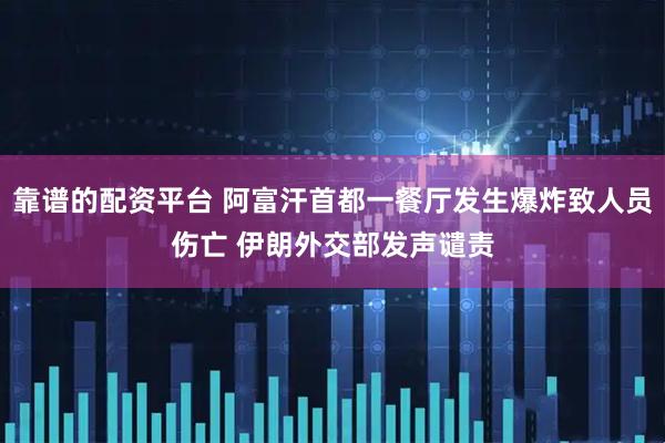 靠谱的配资平台 阿富汗首都一餐厅发生爆炸致人员伤亡 伊朗外交部发声谴责