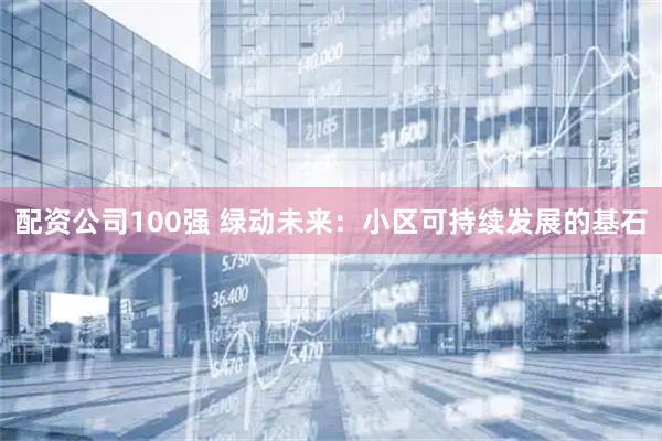 配资公司100强 绿动未来：小区可持续发展的基石