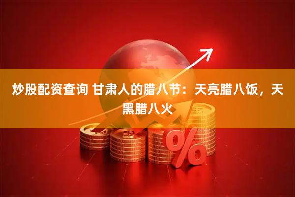 炒股配资查询 甘肃人的腊八节：天亮腊八饭，天黑腊八火