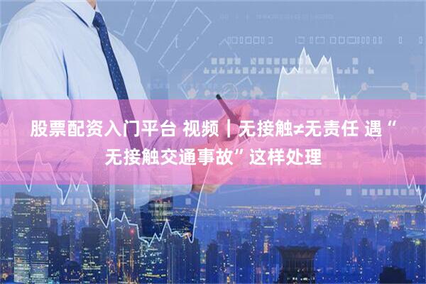 股票配资入门平台 视频｜无接触≠无责任 遇“无接触交通事故”这样处理