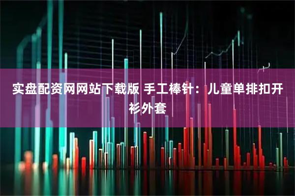 实盘配资网网站下载版 手工棒针：儿童单排扣开衫外套