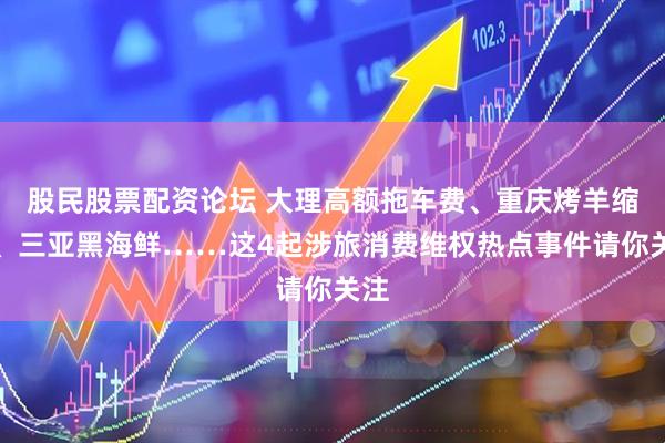 股民股票配资论坛 大理高额拖车费、重庆烤羊缩水、三亚黑海鲜……这4起涉旅消费维权热点事件请你关注