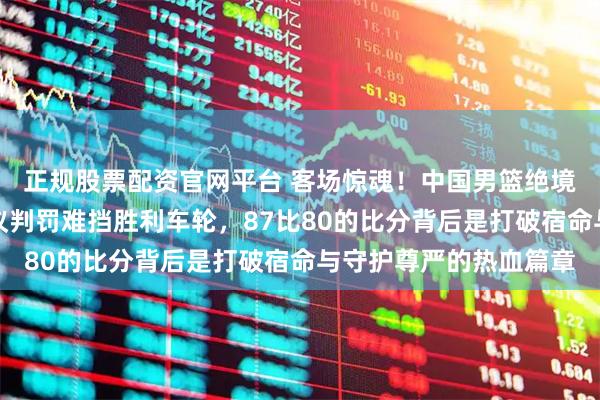 正规股票配资官网平台 客场惊魂!中国男篮绝境翻盘擒日本,三记争议判罚难挡胜利车轮,87比80的比分背后是打破宿命与守护尊严的热血篇章