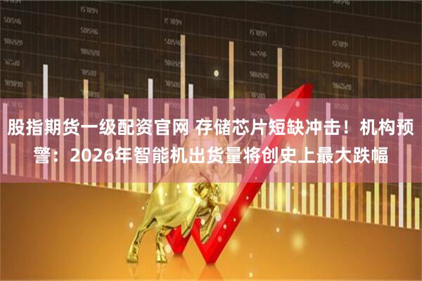 股指期货一级配资官网 存储芯片短缺冲击！机构预警：2026年智能机出货量将创史上最大跌幅