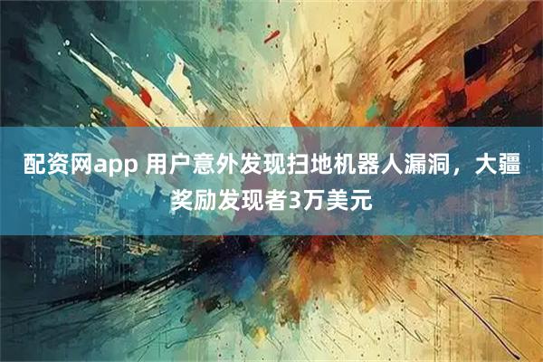 配资网app 用户意外发现扫地机器人漏洞，大疆奖励发现者3万美元