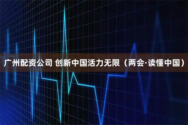 广州配资公司 创新中国活力无限(两会·读懂中国)