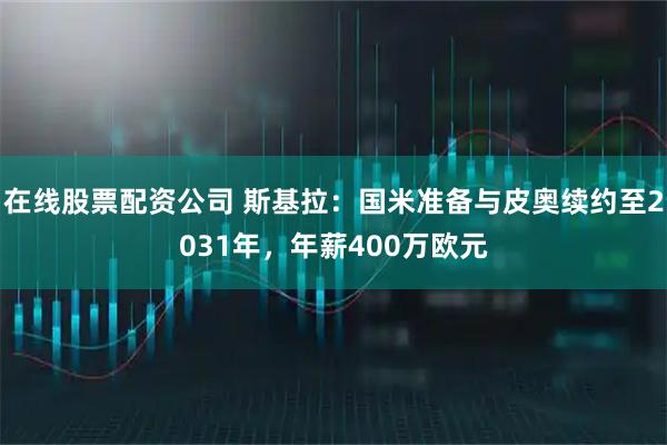 在线股票配资公司 斯基拉：国米准备与皮奥续约至2031年，年薪400万欧元