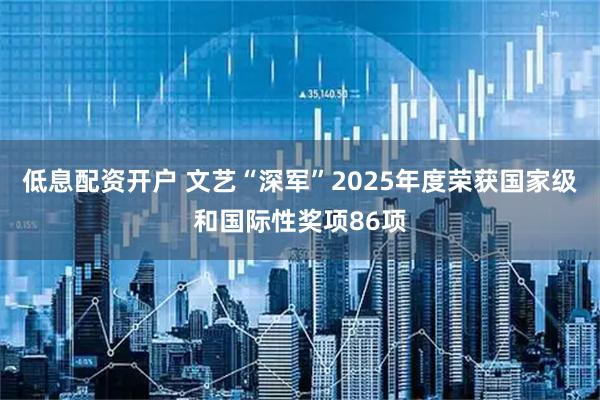低息配资开户 文艺“深军”2025年度荣获国家级和国际性奖项86项