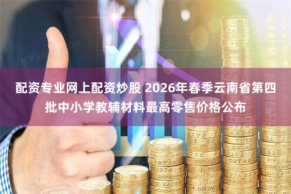 配资专业网上配资炒股 2026年春季云南省第四批中小学教辅材料最高零售价格公布