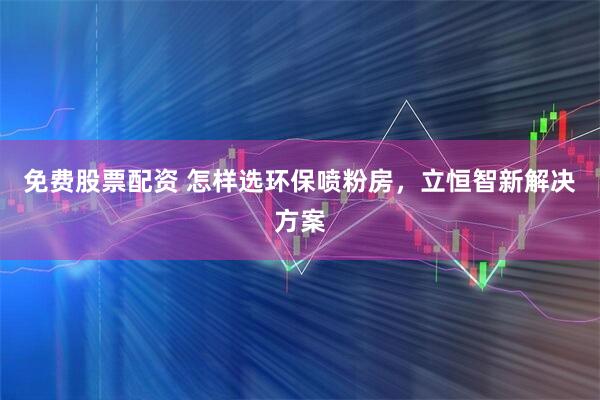 免费股票配资 怎样选环保喷粉房,立恒智新解决方案