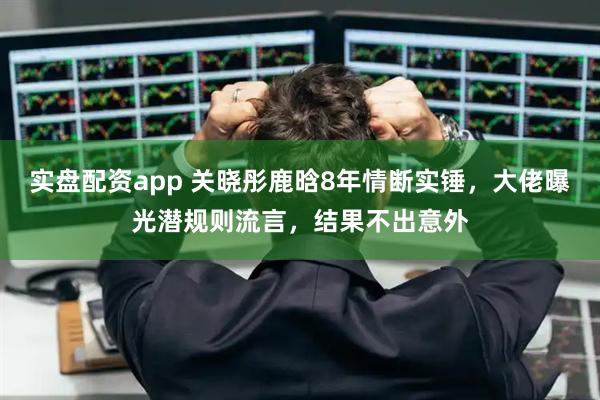 实盘配资app 关晓彤鹿晗8年情断实锤，大佬曝光潜规则流言，结果不出意外