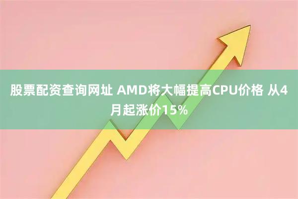 股票配资查询网址 AMD将大幅提高CPU价格 从4月起涨价15%