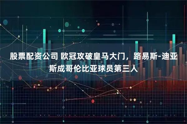 股票配资公司 欧冠攻破皇马大门，路易斯-迪亚斯成哥伦比亚球员第三人