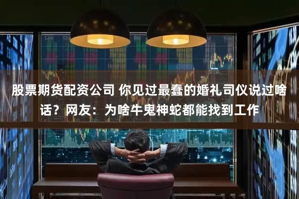 股票期货配资公司 你见过最蠢的婚礼司仪说过啥话？网友：为啥牛鬼神蛇都能找到工作