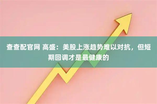 查查配官网 高盛：美股上涨趋势难以对抗，但短期回调才是最健康的