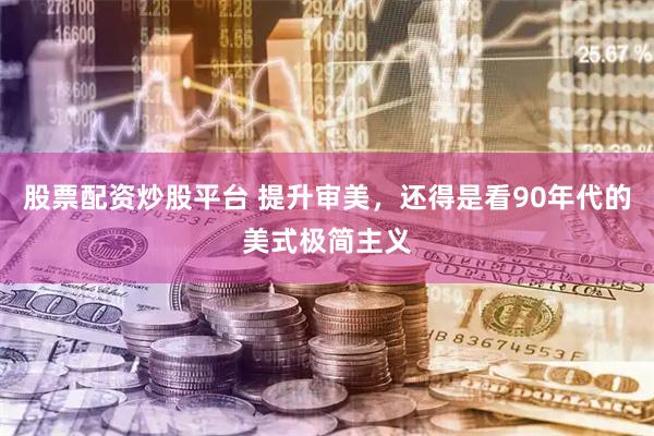 股票配资炒股平台 提升审美，还得是看90年代的美式极简主义