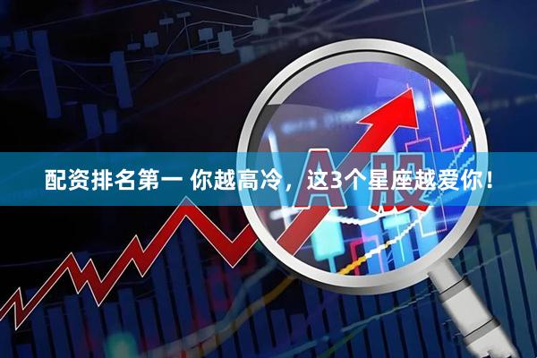 配资排名第一 你越高冷，这3个星座越爱你！