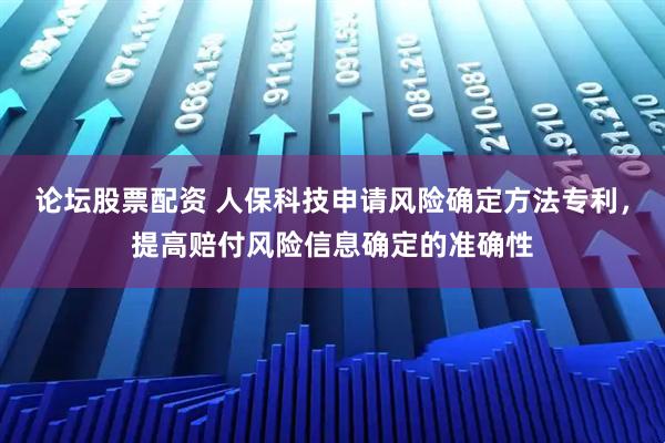 论坛股票配资 人保科技申请风险确定方法专利，提高赔付风险信息确定的准确性