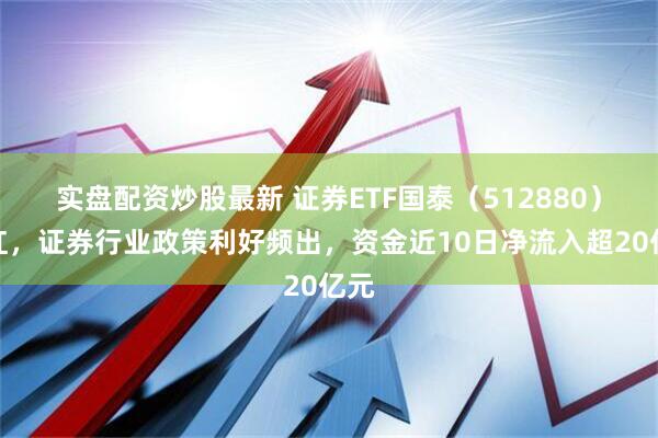 实盘配资炒股最新 证券ETF国泰（512880）收红，证券行业政策利好频出，资金近10日净流入超20亿元