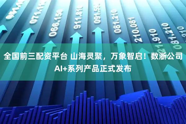 全国前三配资平台 山海灵聚，万象智启！数浙公司AI+系列产品正式发布