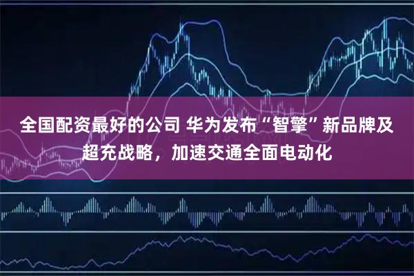 全国配资最好的公司 华为发布“智擎”新品牌及超充战略，加速交通全面电动化