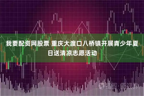 我要配资网股票 重庆大渡口八桥镇开展青少年夏日送清凉志愿活动