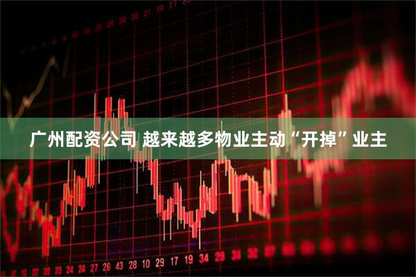 广州配资公司 越来越多物业主动“开掉”业主