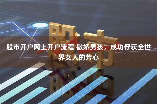 股市开户网上开户流程 撒娇男孩，成功俘获全世界女人的芳心