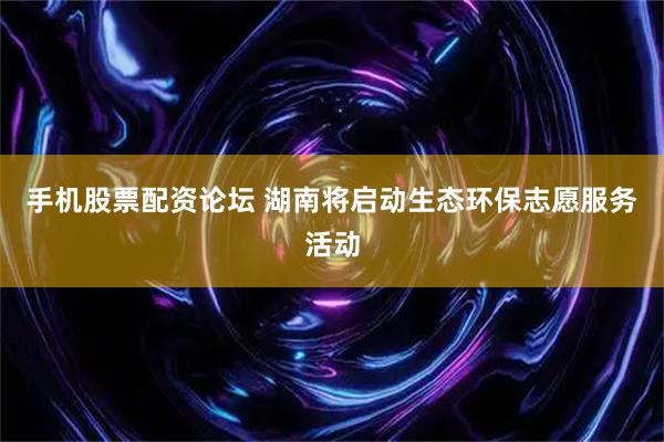 手机股票配资论坛 湖南将启动生态环保志愿服务活动