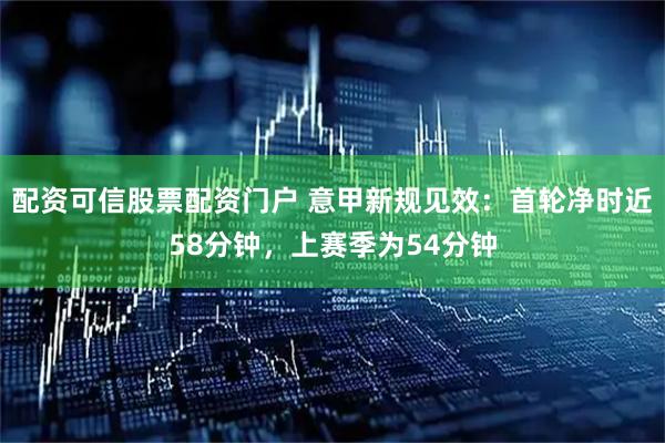 配资可信股票配资门户 意甲新规见效：首轮净时近58分钟，上赛季为54分钟