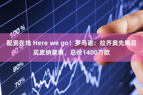 配资在线 Here we go！罗马诺：拉齐奥先租后买皮纳蒙蒂，总价1400万欧